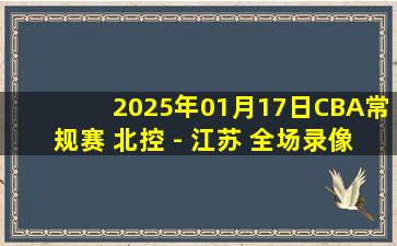 2025年01月17日CBA常规赛 北控 - 江苏 全场录像